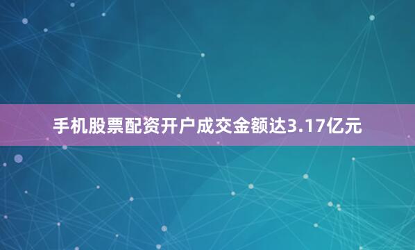 手机股票配资开户成交金额达3.17亿元