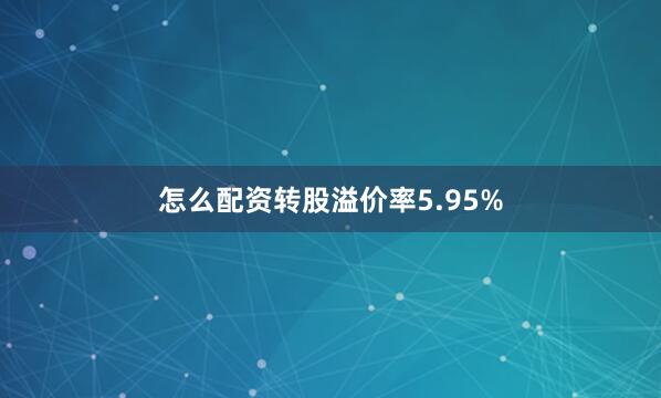 怎么配资转股溢价率5.95%
