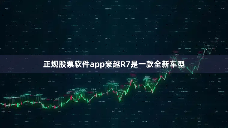 正规股票软件app豪越R7是一款全新车型