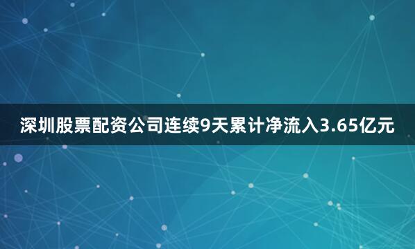 深圳股票配资公司连续9天累计净流入3.65亿元