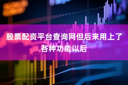 股票配资平台查询网但后来用上了各种功能以后