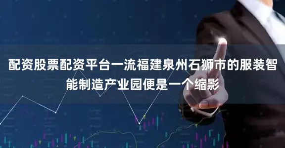 配资股票配资平台一流福建泉州石狮市的服装智能制造产业园便是一个缩影