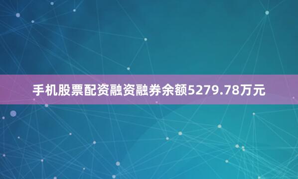 手机股票配资融资融券余额5279.78万元