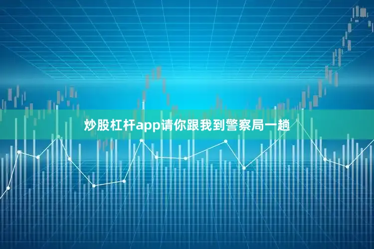 炒股杠杆app请你跟我到警察局一趟