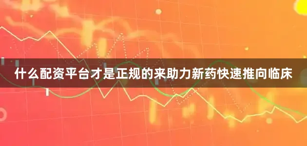 什么配资平台才是正规的来助力新药快速推向临床