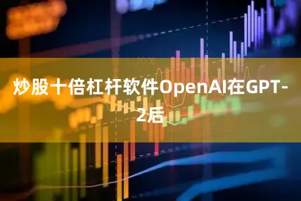 炒股十倍杠杆软件OpenAI在GPT-2后