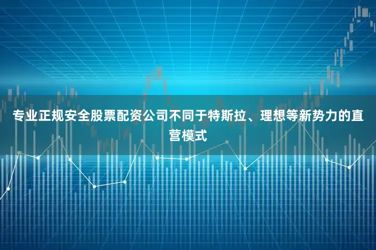 专业正规安全股票配资公司不同于特斯拉、理想等新势力的直营模式