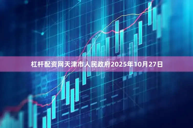 杠杆配资网天津市人民政府2025年10月27日