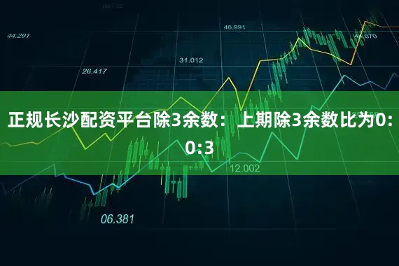 正规长沙配资平台　　除3余数：上期除3余数比为0:0:3