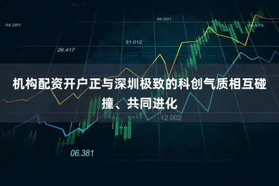 机构配资开户正与深圳极致的科创气质相互碰撞、共同进化