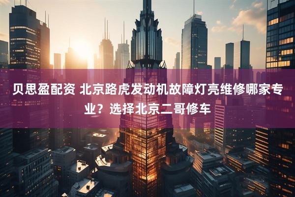 贝思盈配资 北京路虎发动机故障灯亮维修哪家专业？选择北京二哥修车