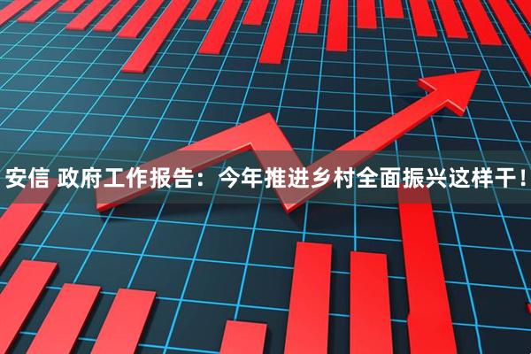 安信 政府工作报告：今年推进乡村全面振兴这样干！