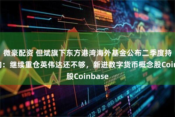 微豪配资 但斌旗下东方港湾海外基金公布二季度持仓动向:继续重仓英伟达还不够,新进数字货币概念股Coinbase