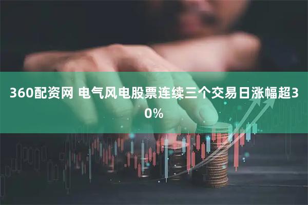360配资网 电气风电股票连续三个交易日涨幅超30%