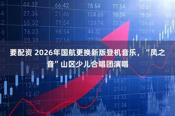 要配资 2026年国航更换新版登机音乐，“凤之音”山区少儿合唱团演唱