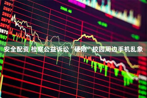 安全配资 检察公益诉讼“硬刚”校园周边手机乱象