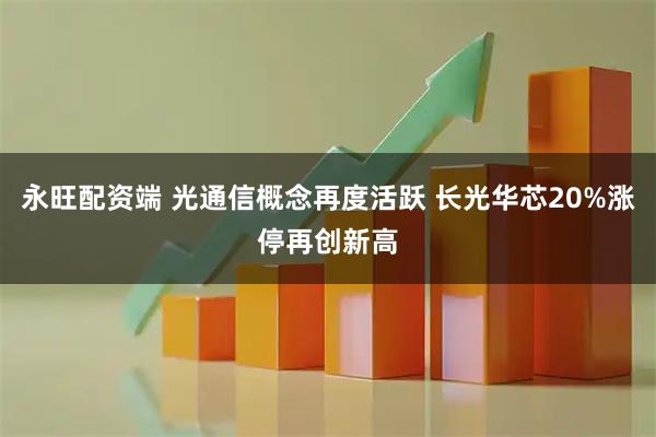 永旺配资端 光通信概念再度活跃 长光华芯20%涨停再创新高