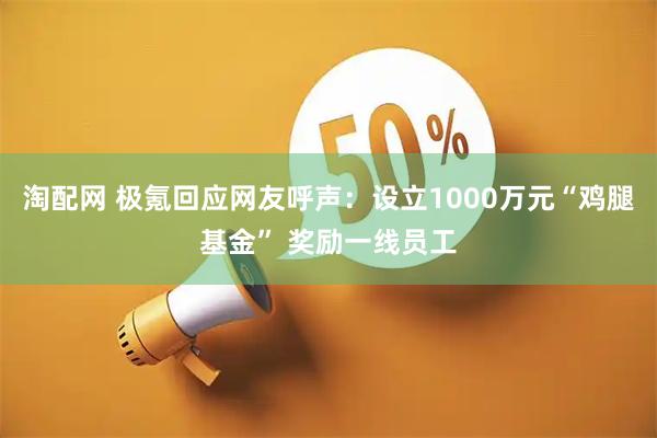 淘配网 极氪回应网友呼声：设立1000万元“鸡腿基金” 奖励一线员工