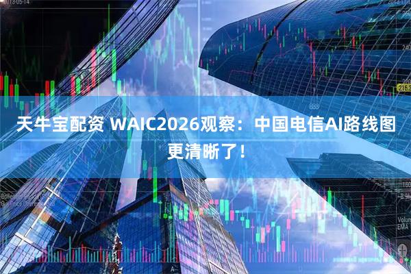 天牛宝配资 WAIC2026观察：中国电信AI路线图更清晰了！