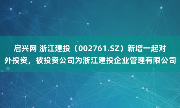 启兴网 浙江建投（002761.SZ）新增一起对外投资，被投资公司为浙江建投企业管理有限公司