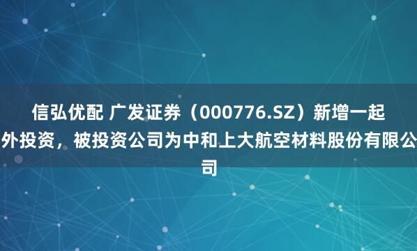信弘优配 广发证券（000776.SZ）新增一起对外投资，被投资公司为中和上大航空材料股份有限公司
