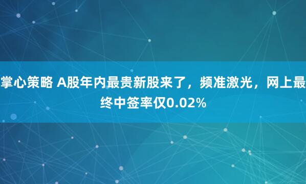掌心策略 A股年内最贵新股来了，频准激光，网上最终中签率仅0.02%