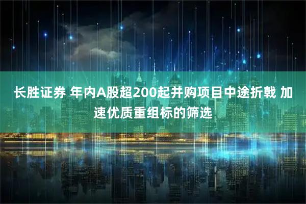 长胜证券 年内A股超200起并购项目中途折戟 加速优质重组标的筛选