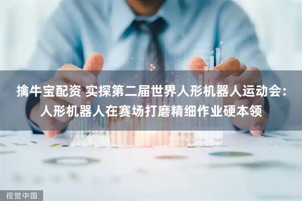 擒牛宝配资 实探第二届世界人形机器人运动会：人形机器人在赛场打磨精细作业硬本领