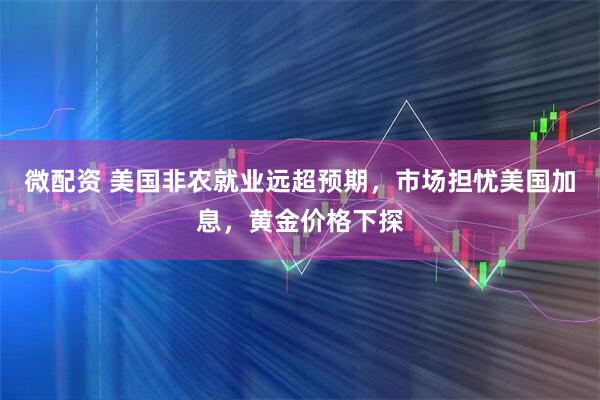 微配资 美国非农就业远超预期，市场担忧美国加息，黄金价格下探