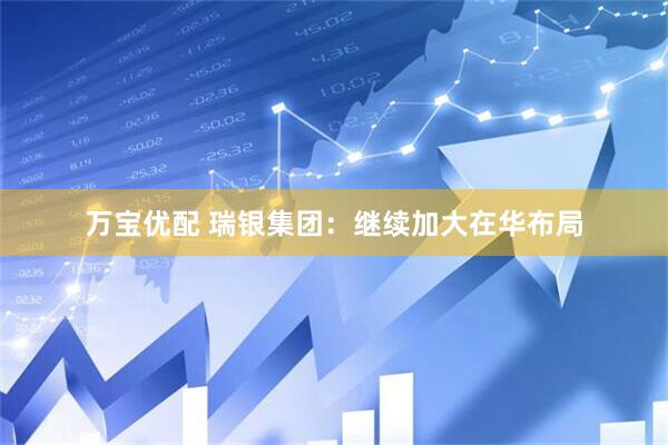 万宝优配 瑞银集团：继续加大在华布局